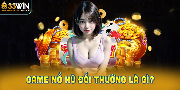 Game nổ hũ đổi thưởng là gì? Giải thích chi tiết