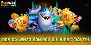 Bắn cá Win33 dẫn đầu xu hướng giải trí: Lý do nào tạo nên sức hút?